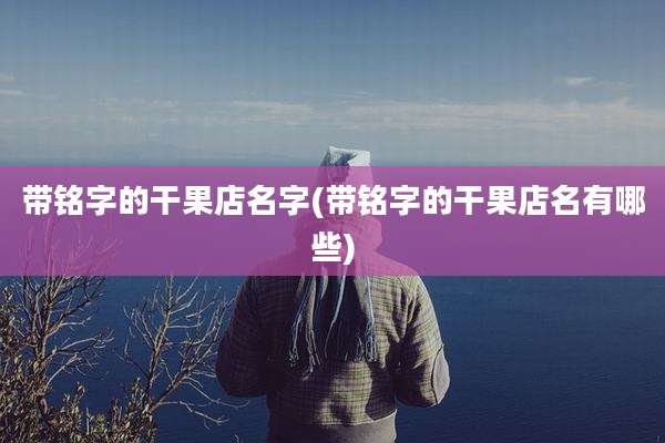 带铭字的干果店名字(带铭字的干果店名有哪些)