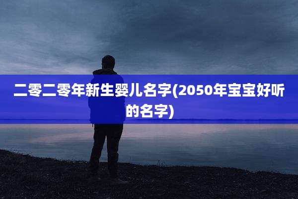 二零二零年新生婴儿名字(2050年宝宝好听的名字)