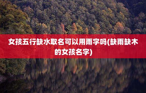 女孩五行缺水取名可以用雨字吗(缺雨缺木的女孩名字)