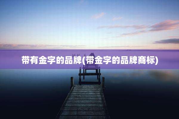 带有金字的品牌(带金字的品牌商标)