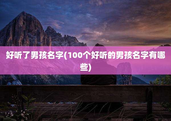 好听了男孩名字(100个好听的男孩名字有哪些)