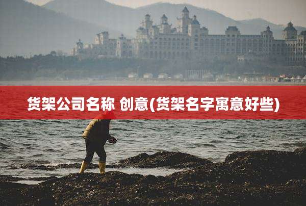 货架公司名称 创意(货架名字寓意好些)