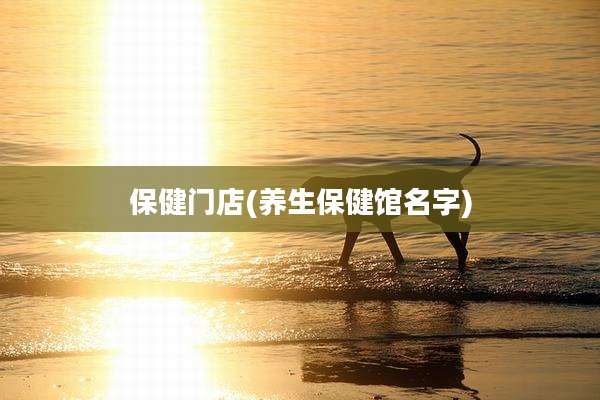 保健门店(养生保健馆名字)