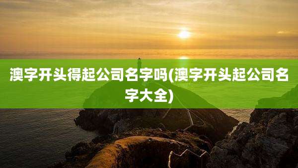 澳字开头得起公司名字吗(澳字开头起公司名字大全)