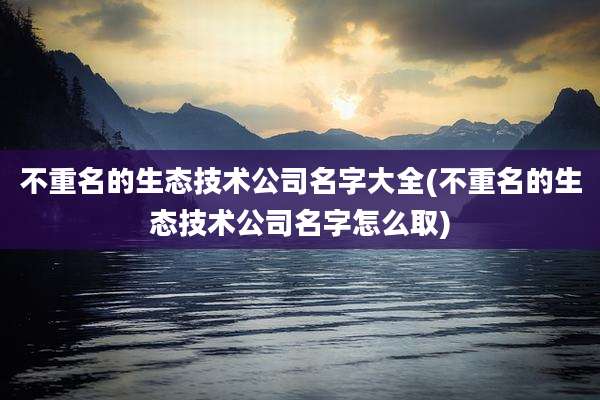 不重名的生态技术公司名字大全(不重名的生态技术公司名字怎么取)