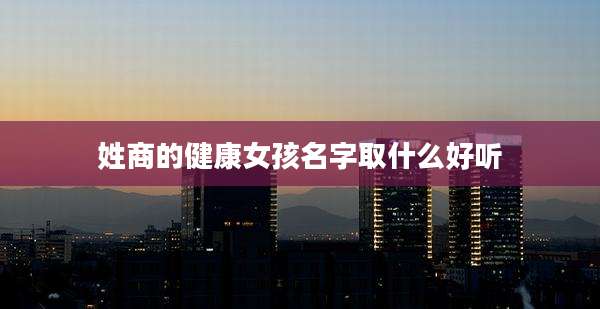 姓商的健康女孩名字取什么好听