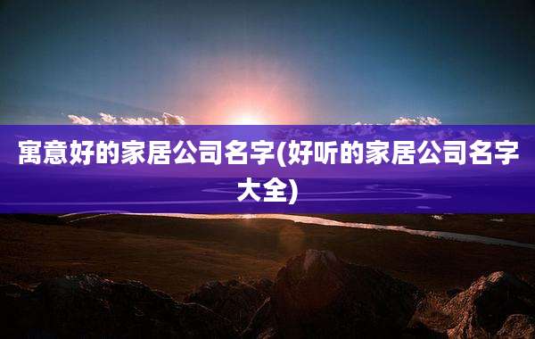 寓意好的家居公司名字(好听的家居公司名字大全)