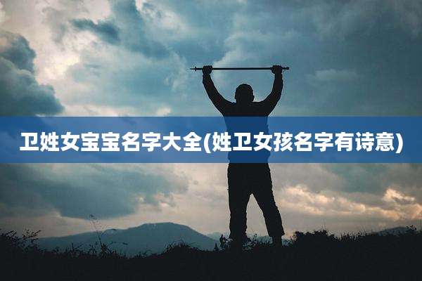 卫姓女宝宝名字大全(姓卫女孩名字有诗意)