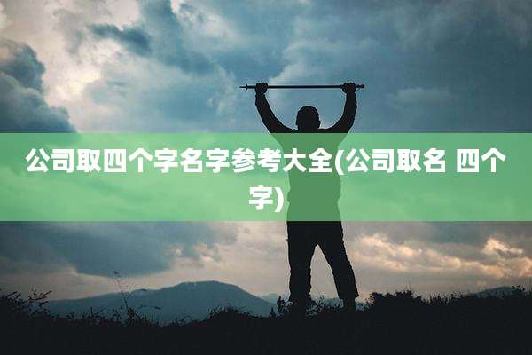 公司取四个字名字参考大全(公司取名 四个字)