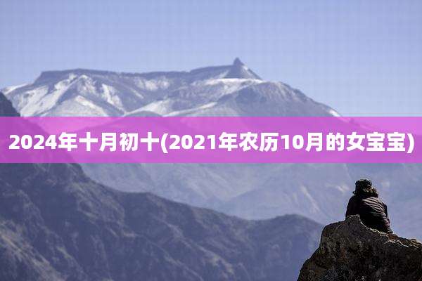 2024年十月初十(2021年农历10月的女宝宝)