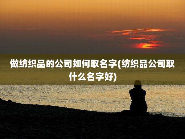 做纺织品的公司如何取名字(纺织品公司取什么名字好)