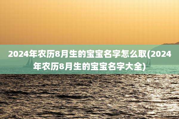 2024年农历8月生的宝宝名字怎么取(2024年农历8月生的宝宝名字大全)