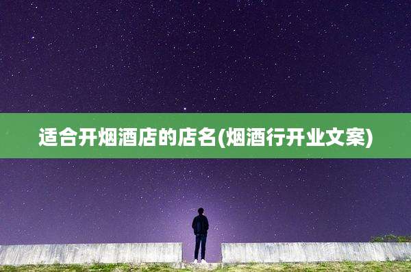 适合开烟酒店的店名(烟酒行开业文案)