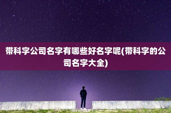 带科字公司名字有哪些好名字呢(带科字的公司名字大全)