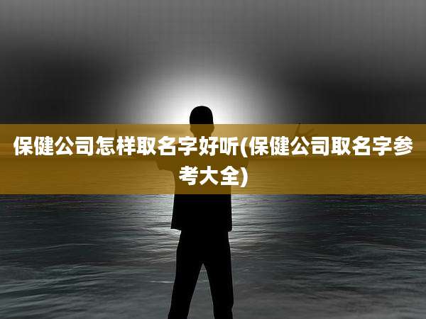 保健公司怎样取名字好听(保健公司取名字参考大全)