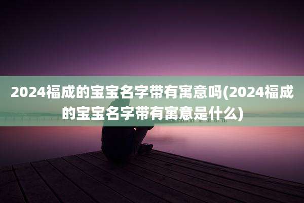 2024福成的宝宝名字带有寓意吗(2024福成的宝宝名字带有寓意是什么)