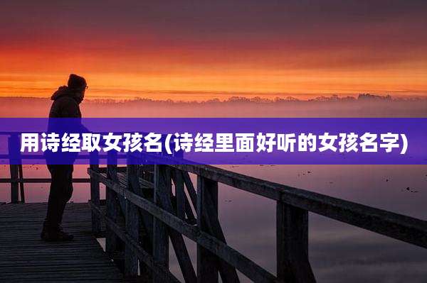 用诗经取女孩名(诗经里面好听的女孩名字)
