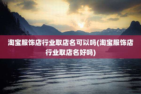淘宝服饰店行业取店名可以吗(淘宝服饰店行业取店名好吗)