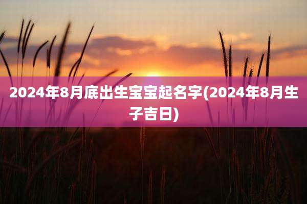 2024年8月底出生宝宝起名字(2024年8月生子吉日)