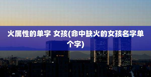 火属性的单字 女孩(命中缺火的女孩名字单个字)