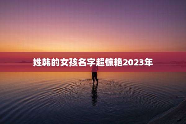 姓韩的女孩名字超惊艳2023年