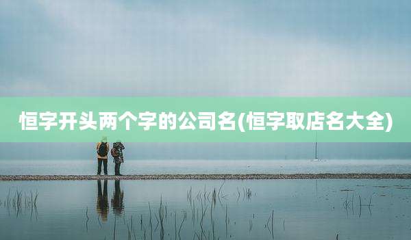 恒字开头两个字的公司名(恒字取店名大全)