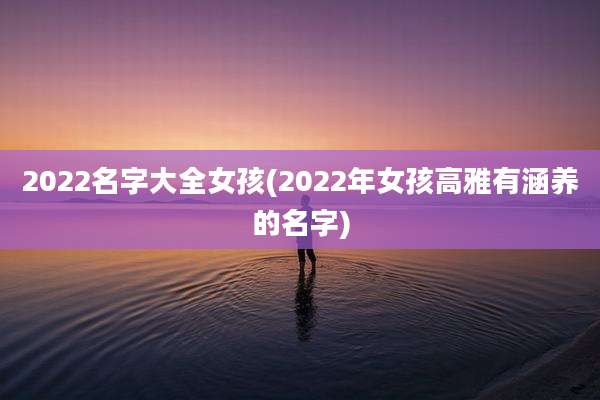 2022名字大全女孩(2022年女孩高雅有涵养的名字)