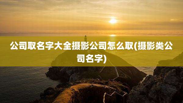 公司取名字大全摄影公司怎么取(摄影类公司名字)