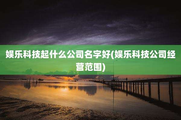 娱乐科技起什么公司名字好(娱乐科技公司经营范围)