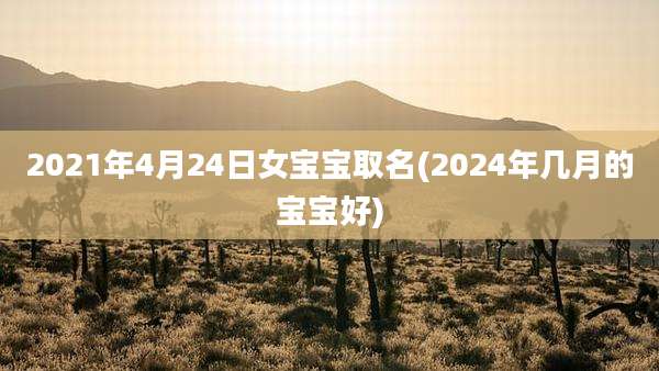 2021年4月24日女宝宝取名(2024年几月的宝宝好)