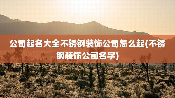 公司起名大全不锈钢装饰公司怎么起(不锈钢装饰公司名字)