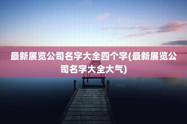 最新展览公司名字大全四个字(最新展览公司名字大全大气)