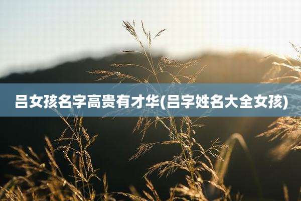 吕女孩名字高贵有才华(吕字姓名大全女孩)