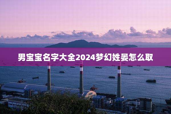 男宝宝名字大全2024梦幻姓晏怎么取