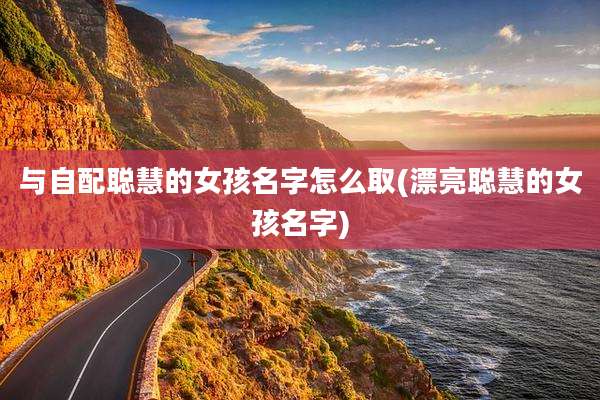 与自配聪慧的女孩名字怎么取(漂亮聪慧的女孩名字)