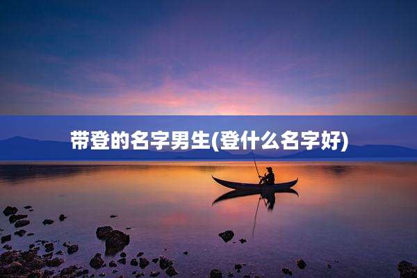带登的名字男生(登什么名字好)