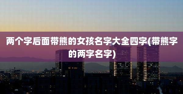 两个字后面带熊的女孩名字大全四字(带熊字的两字名字)