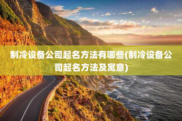 制冷设备公司起名方法有哪些(制冷设备公司起名方法及寓意)
