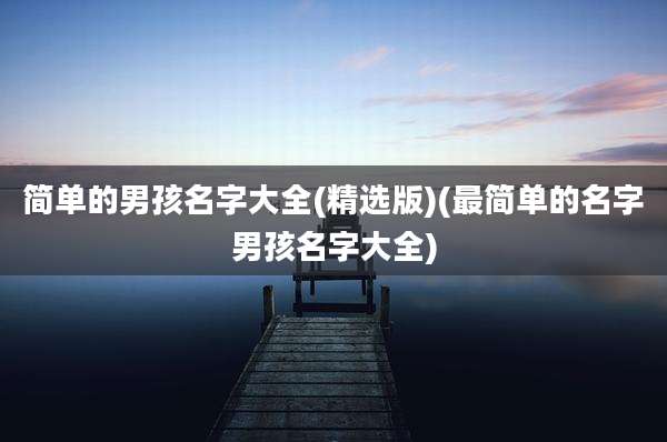 简单的男孩名字大全(精选版)(最简单的名字男孩名字大全)