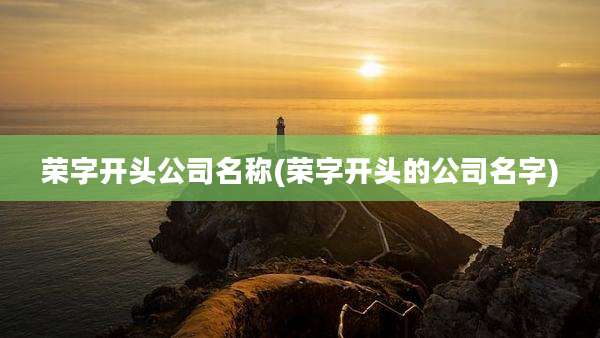 荣字开头公司名称(荣字开头的公司名字)