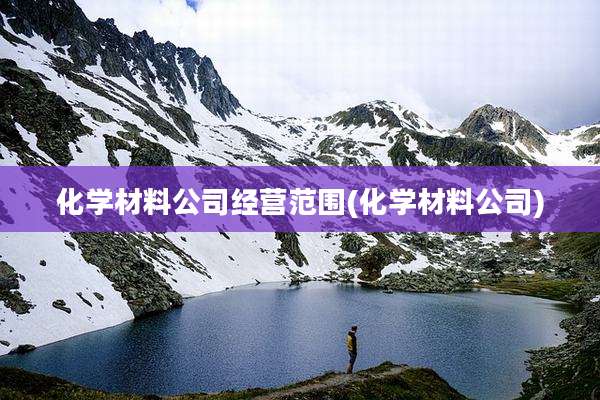 化学材料公司经营范围(化学材料公司)