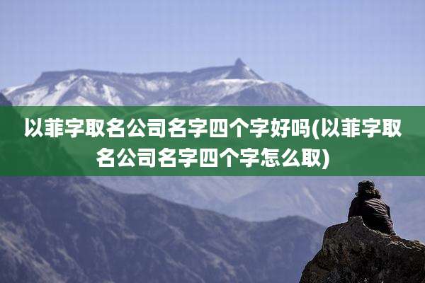 以菲字取名公司名字四个字好吗(以菲字取名公司名字四个字怎么取)