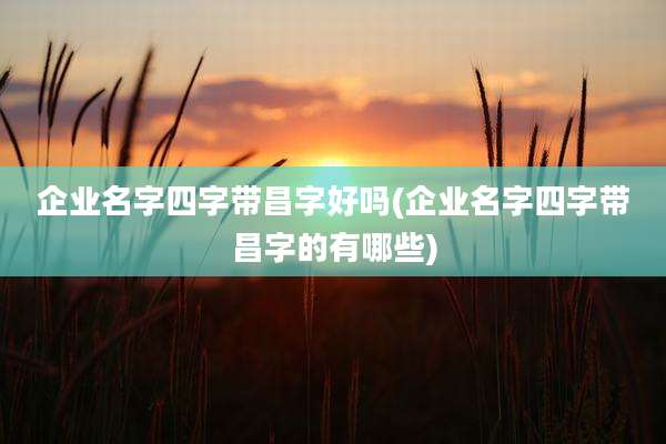 企业名字四字带昌字好吗(企业名字四字带昌字的有哪些)