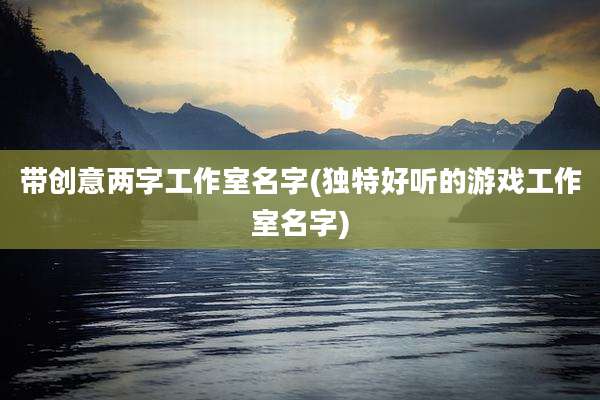 带创意两字工作室名字(独特好听的游戏工作室名字)