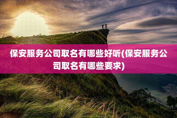 保安服务公司取名有哪些好听(保安服务公司取名有哪些要求)