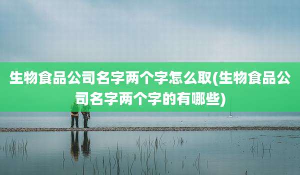 生物食品公司名字两个字怎么取(生物食品公司名字两个字的有哪些)
