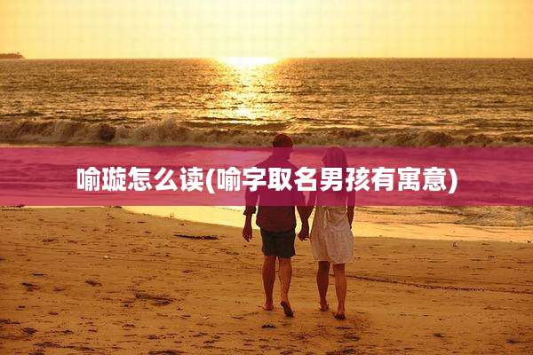 喻璇怎么读(喻字取名男孩有寓意)
