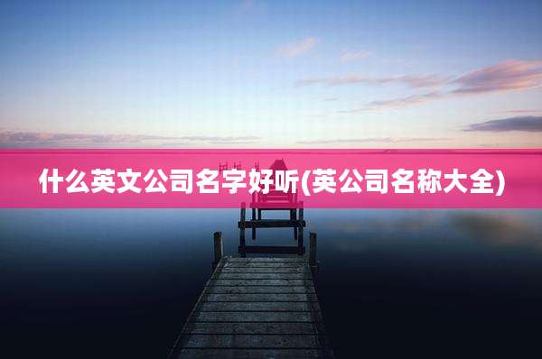 什么英文公司名字好听(英公司名称大全)