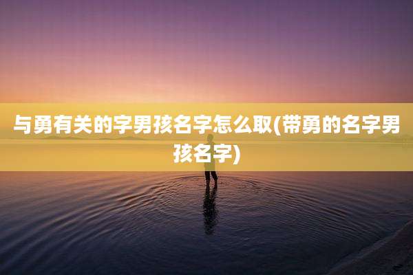 与勇有关的字男孩名字怎么取(带勇的名字男孩名字)