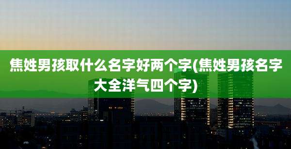 焦姓男孩取什么名字好两个字(焦姓男孩名字大全洋气四个字)